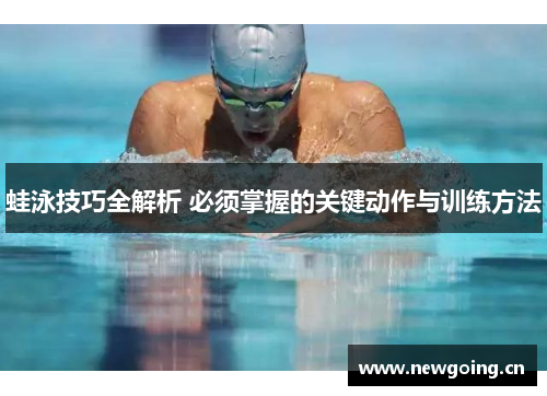 蛙泳技巧全解析 必须掌握的关键动作与训练方法